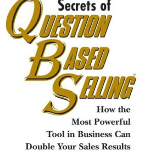 Secrets of Question-Based Selling- How the Most Powerful Tool in Business Can Double Your Sales Results.